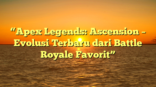 “Apex Legends: Ascension – Evolusi Terbaru dari Battle Royale Favorit”