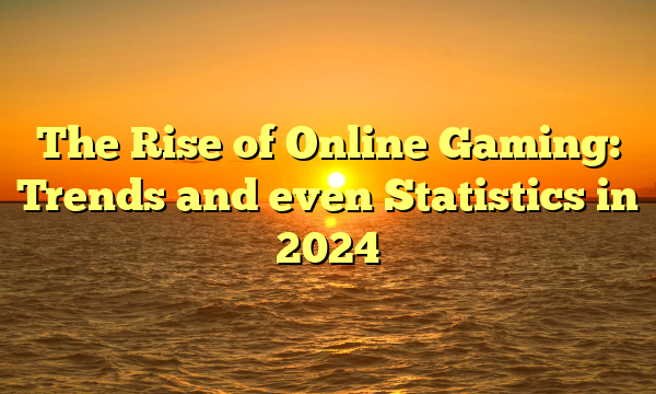 The Rise of Online Gaming: Trends and even Statistics in 2024
