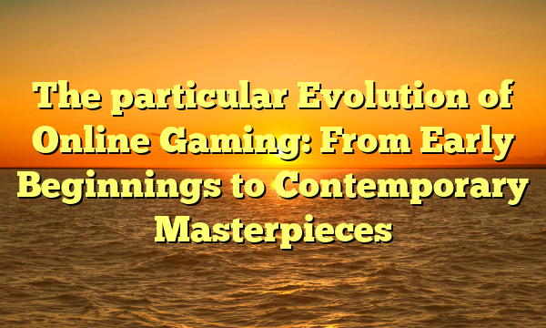The particular Evolution of Online Gaming: From Early Beginnings to Contemporary Masterpieces