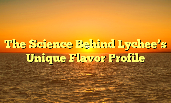 The Science Behind Lychee’s Unique Flavor Profile